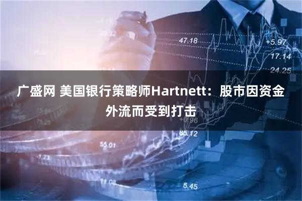 广盛网 美国银行策略师Hartnett：股市因资金外流而受到打击