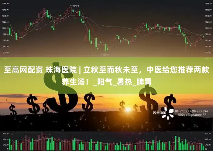至高网配资 珠海医院 | 立秋至而秋未至，中医给您推荐两款养生汤！_阳气_暑热_脾胃