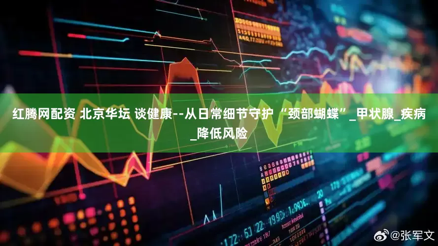 红腾网配资 北京华坛 谈健康--从日常细节守护 “颈部蝴蝶”_甲状腺_疾病_降低风险