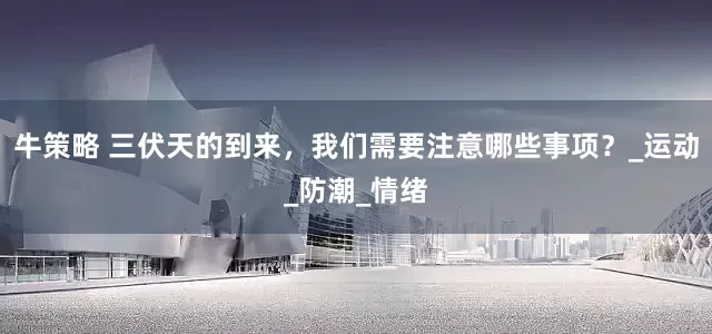 牛策略 三伏天的到来，我们需要注意哪些事项？_运动_防潮_情绪