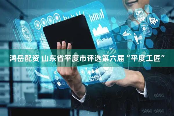鸿岳配资 山东省平度市评选第六届“平度工匠”