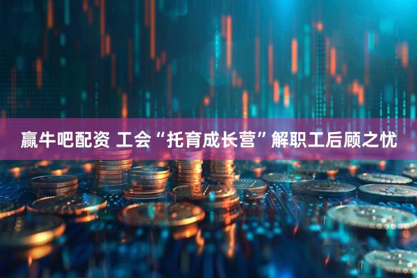 赢牛吧配资 工会“托育成长营”解职工后顾之忧