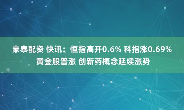 豪泰配资 快讯：恒指高开0.6% 科指涨0.69% 黄金股普涨 创新药概念延续涨势