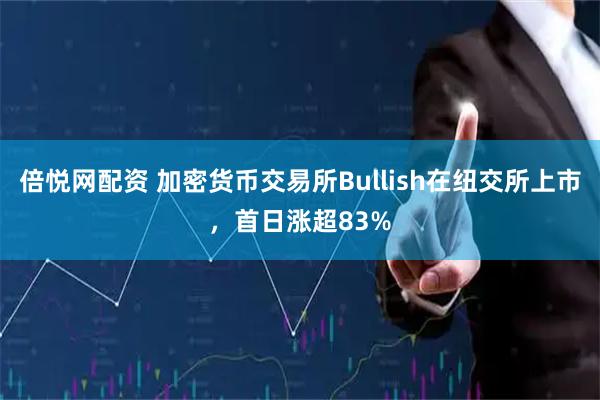 倍悦网配资 加密货币交易所Bullish在纽交所上市，首日涨超83%