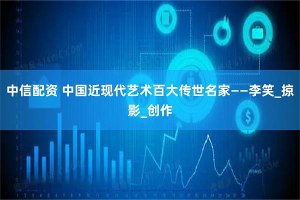 中信配资 中国近现代艺术百大传世名家——李笑_掠影_创作