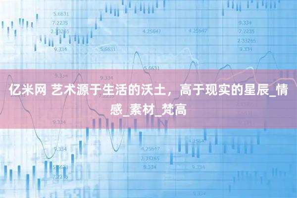 亿米网 艺术源于生活的沃土，高于现实的星辰_情感_素材_梵高