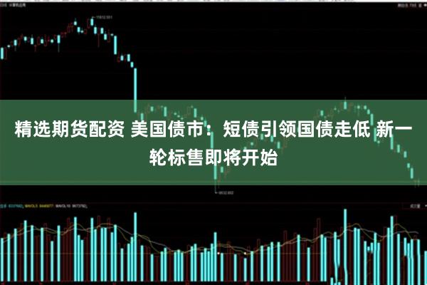 精选期货配资 美国债市：短债引领国债走低 新一轮标售即将开始
