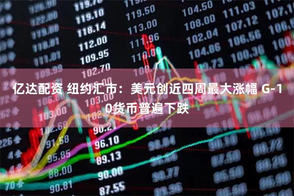 亿达配资 纽约汇市：美元创近四周最大涨幅 G-10货币普遍下跌
