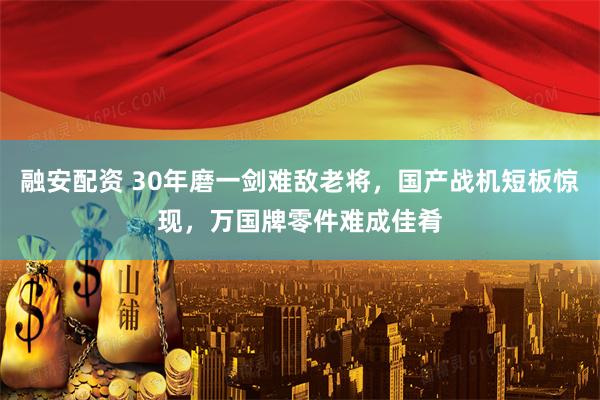 融安配资 30年磨一剑难敌老将，国产战机短板惊现，万国牌零件难成佳肴