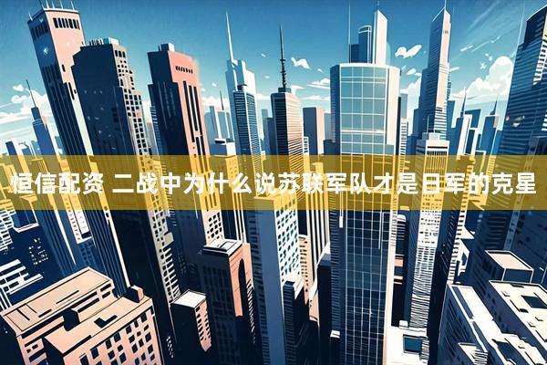 恒信配资 二战中为什么说苏联军队才是日军的克星