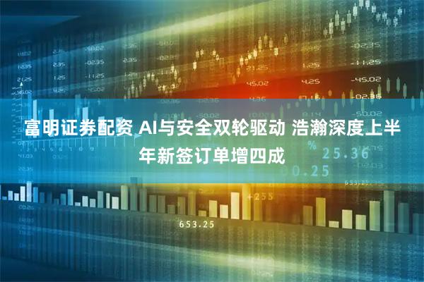 富明证券配资 AI与安全双轮驱动 浩瀚深度上半年新签订单增四成