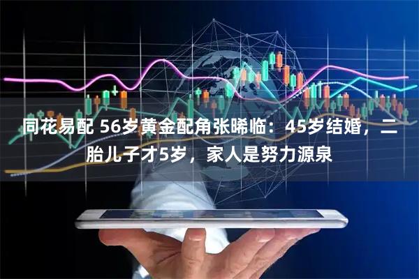 同花易配 56岁黄金配角张晞临：45岁结婚，二胎儿子才5岁，家人是努力源泉