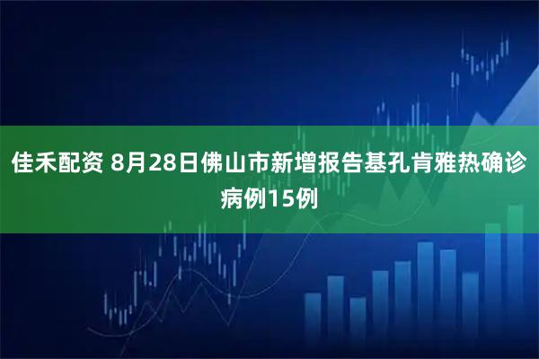佳禾配资 8月28日佛山市新增报告基孔肯雅热确诊病例15例