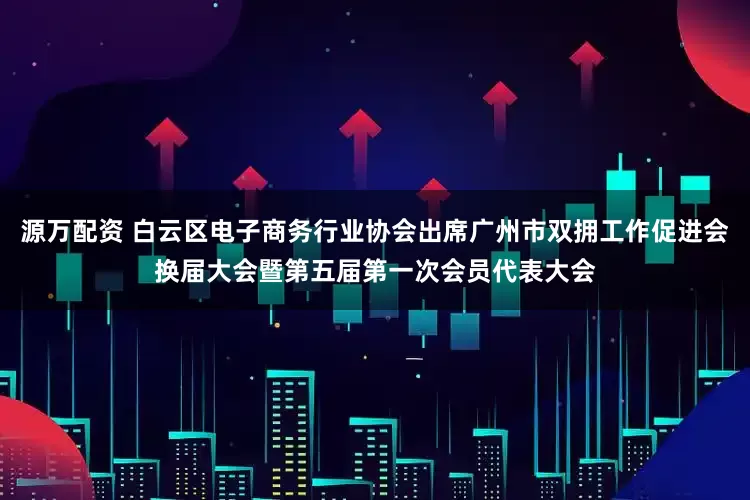 源万配资 白云区电子商务行业协会出席广州市双拥工作促进会换届大会暨第五届第一次会员代表大会