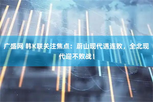 广盛网 韩K联关注焦点：蔚山现代遇连败，全北现代迎不败战！