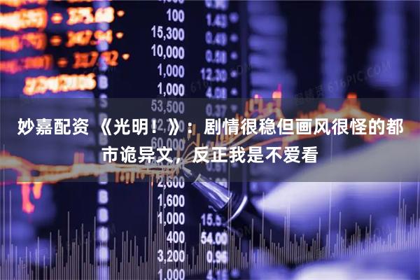 妙嘉配资 《光明！》：剧情很稳但画风很怪的都市诡异文，反正我是不爱看