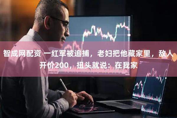 智成网配资 一红军被追捕，老妇把他藏家里，敌人开价200，扭头就说：在我家