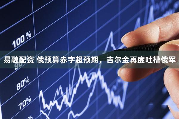 易融配资 俄预算赤字超预期，吉尔金再度吐槽俄军