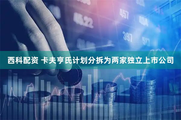 西科配资 卡夫亨氏计划分拆为两家独立上市公司