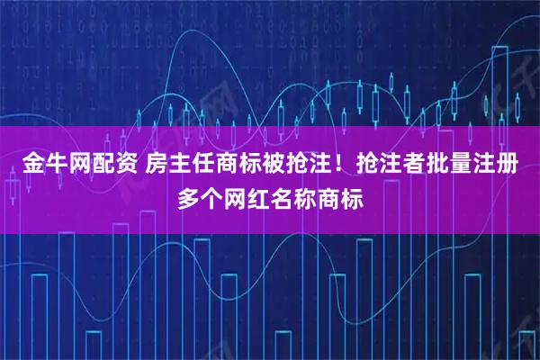 金牛网配资 房主任商标被抢注！抢注者批量注册多个网红名称商标