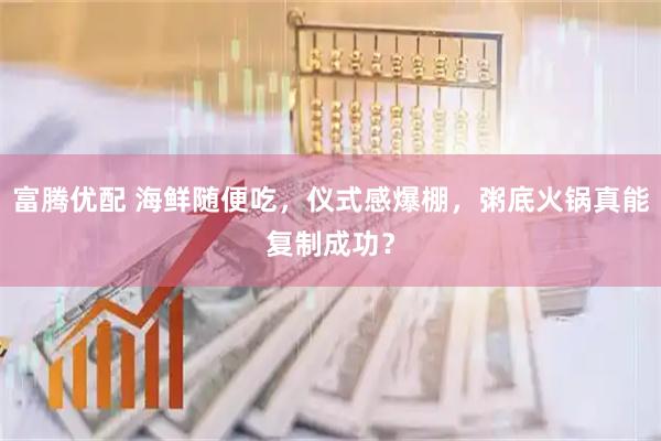 富腾优配 海鲜随便吃，仪式感爆棚，粥底火锅真能复制成功？