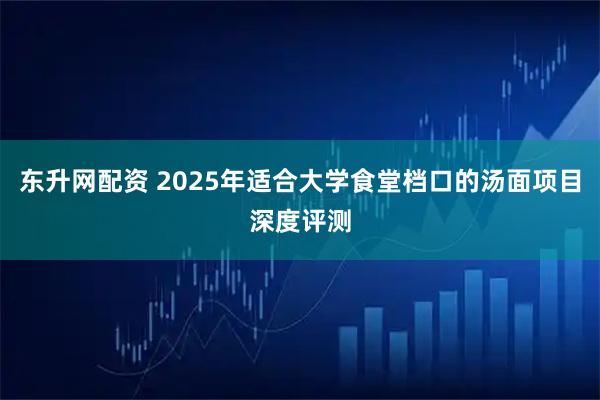 东升网配资 2025年适合大学食堂档口的汤面项目深度评测