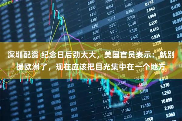 深圳配资 纪念日后劲太大，美国官员表示：就别援欧洲了，现在应该把目光集中在一个地方