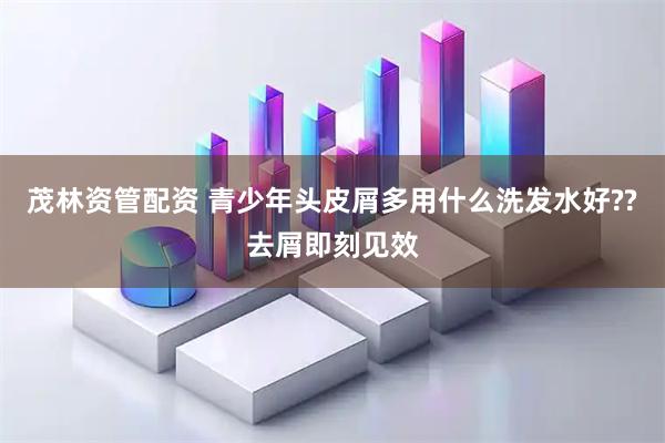 茂林资管配资 青少年头皮屑多用什么洗发水好??去屑即刻见效