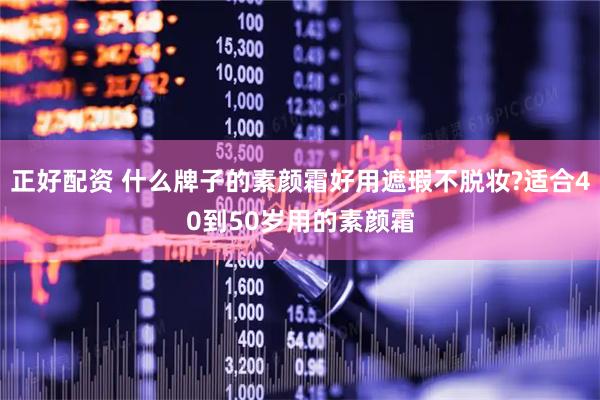 正好配资 什么牌子的素颜霜好用遮瑕不脱妆?适合40到50岁用的素颜霜
