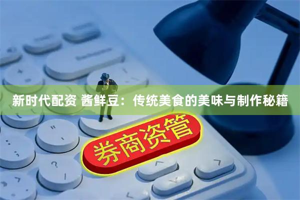 新时代配资 酱鲜豆：传统美食的美味与制作秘籍