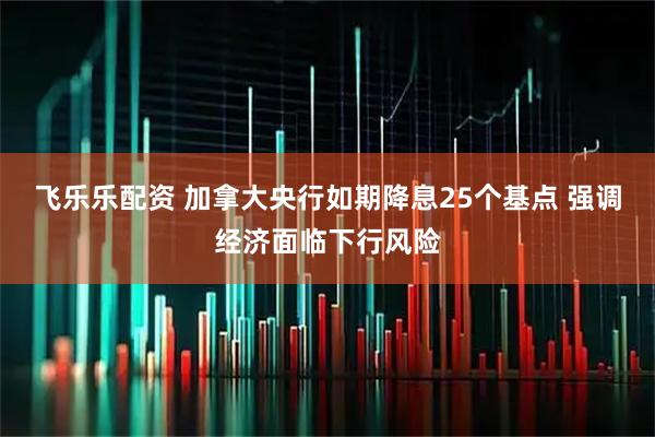 飞乐乐配资 加拿大央行如期降息25个基点 强调经济面临下行风险
