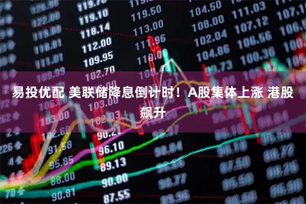 易投优配 美联储降息倒计时！A股集体上涨 港股飙升