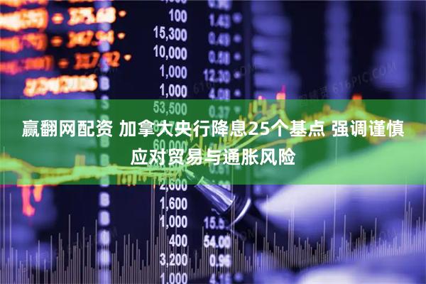 赢翻网配资 加拿大央行降息25个基点 强调谨慎应对贸易与通胀风险