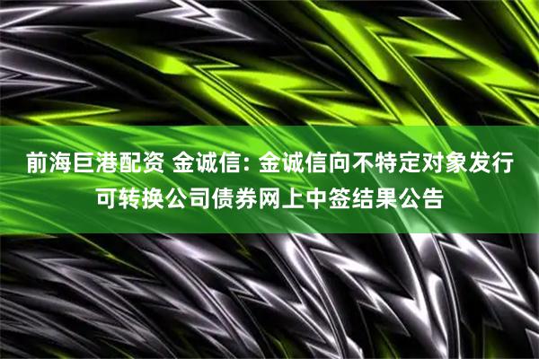 前海巨港配资 金诚信: 金诚信向不特定对象发行可转换公司债券网上中签结果公告