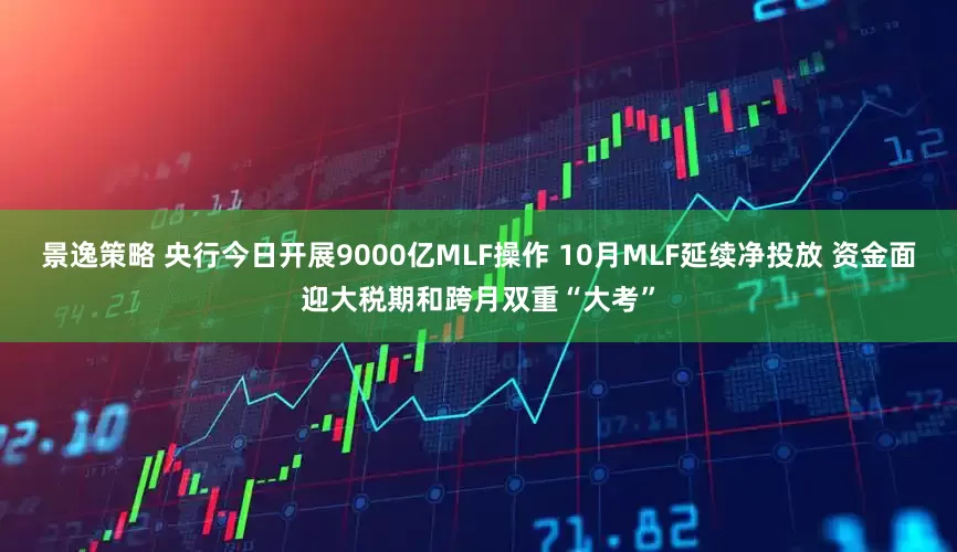 景逸策略 央行今日开展9000亿MLF操作 10月MLF延续净投放 资金面迎大税期和跨月双重“大考”