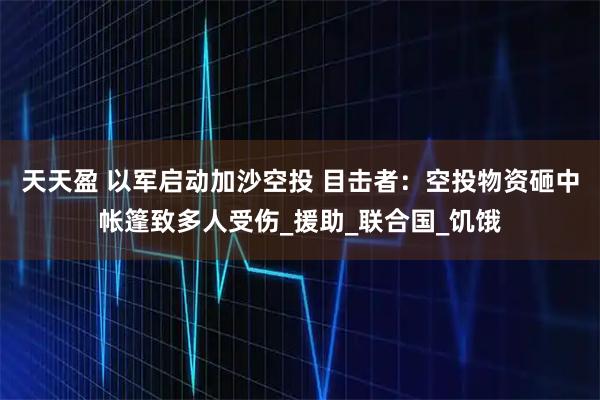 天天盈 以军启动加沙空投 目击者：空投物资砸中帐篷致多人受伤_援助_联合国_饥饿