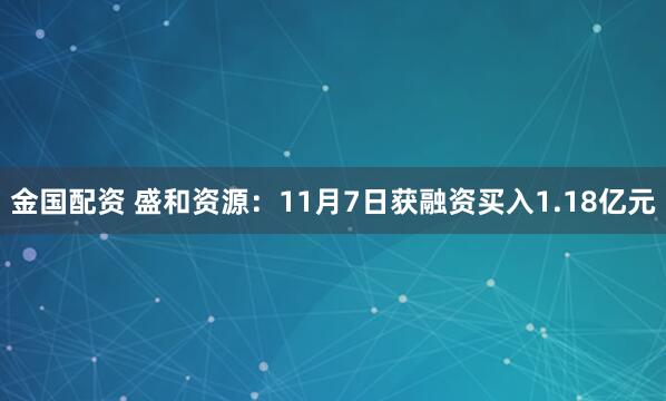金国配资 盛和资源：11月7日获融资买入1.18亿元