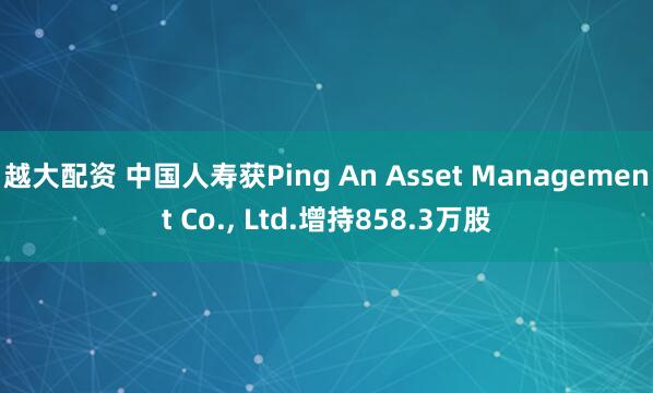 越大配资 中国人寿获Ping An Asset Management Co., Ltd.增持858.3万股