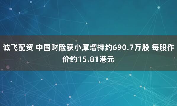 诚飞配资 中国财险获小摩增持约690.7万股 每股作价约15.81港元