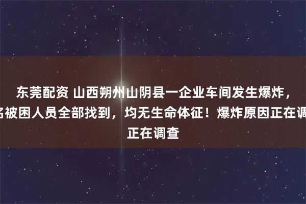 东莞配资 山西朔州山阴县一企业车间发生爆炸，5名被困人员全部找到，均无生命体征！爆炸原因正在调查