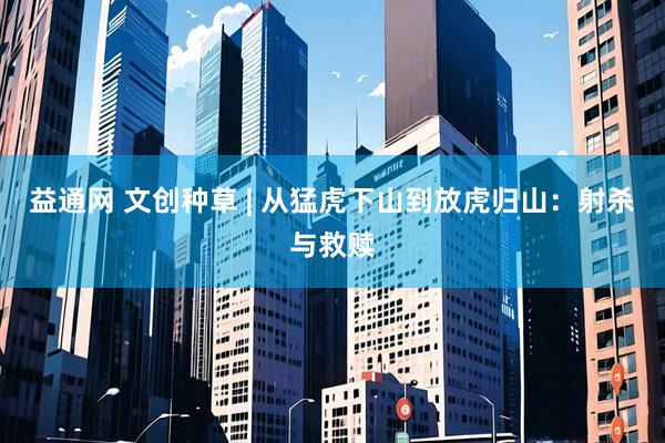 益通网 文创种草 | 从猛虎下山到放虎归山：射杀与救赎