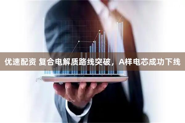 优速配资 复合电解质路线突破,A样电芯成功下线