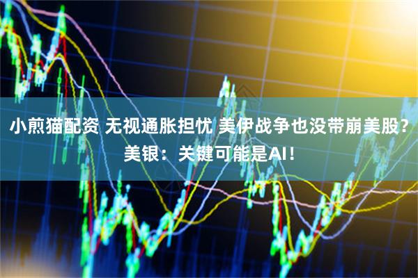小煎猫配资 无视通胀担忧 美伊战争也没带崩美股？美银：关键可能是AI！