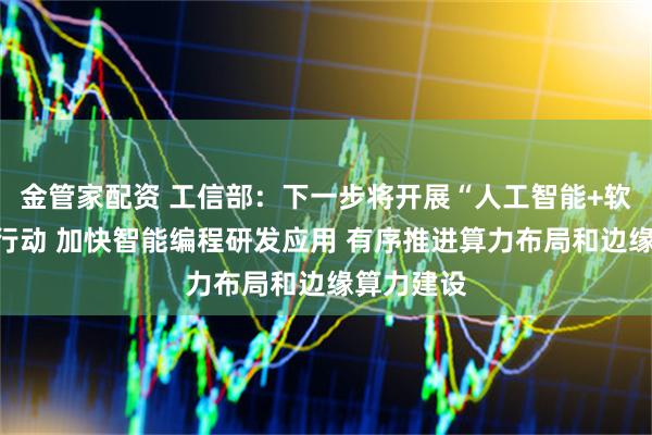金管家配资 工信部：下一步将开展“人工智能+软件”专项行动 加快智能编程研发应用 有序推进算力布局和边缘算力建设