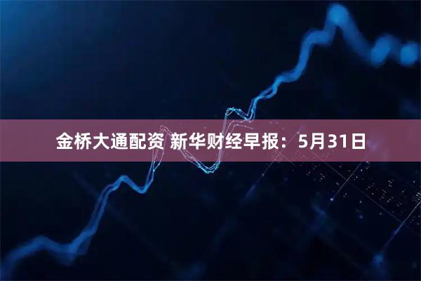 金桥大通配资 新华财经早报：5月31日